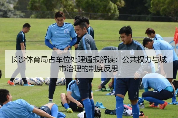 长沙体育局占车位处理通报解读：公共权力与城市治理的制度反思